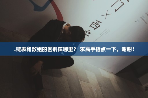 .链表和数组的区别在哪里？ 求高手指点一下，谢谢！