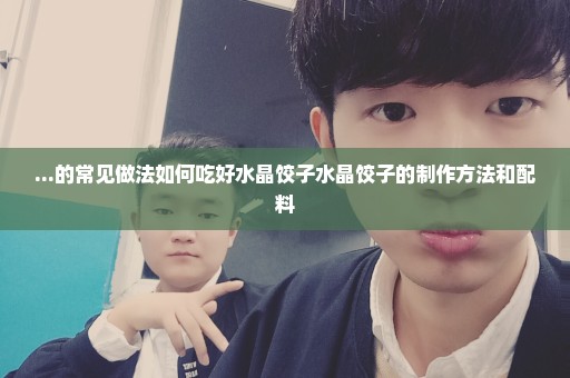 ...的常见做法如何吃好水晶饺子水晶饺子的制作方法和配料