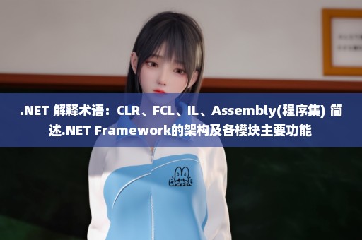.NET 解释术语：CLR、FCL、IL、Assembly(程序集) 简述.NET Framework的架构及各模块主要功能