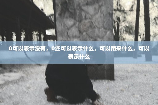 0可以表示没有，0还可以表示什么，可以用来什么，可以表示什么