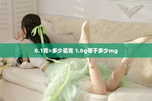 0.1克=多少毫克 1.0g等于多少mg