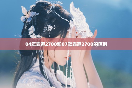 04年霸道2700和07款霸道2700的区别