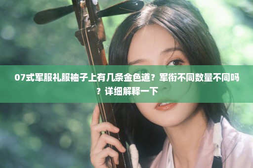 07式军服礼服袖子上有几条金色道？军衔不同数量不同吗？详细解释一下