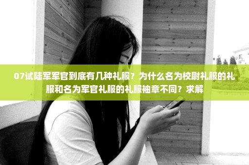 07试陆军军官到底有几种礼服？为什么名为校尉礼服的礼服和名为军官礼服的礼服袖章不同？求解