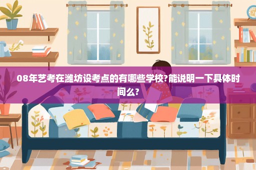 08年艺考在潍坊设考点的有哪些学校?能说明一下具体时间么?