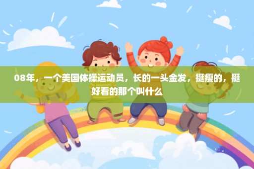 08年，一个美国体操运动员，长的一头金发，挺瘦的，挺好看的那个叫什么