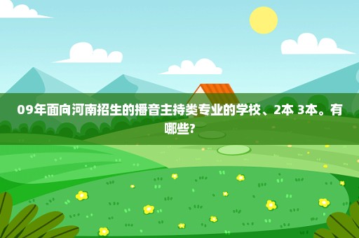 09年面向河南招生的播音主持类专业的学校、2本 3本。有哪些?