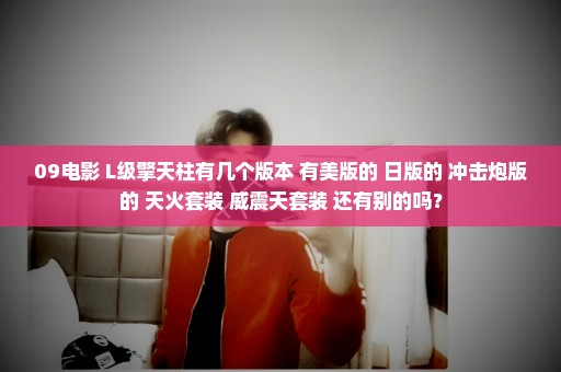 09电影 L级擎天柱有几个版本 有美版的 日版的 冲击炮版的 天火套装 威震天套装 还有别的吗？