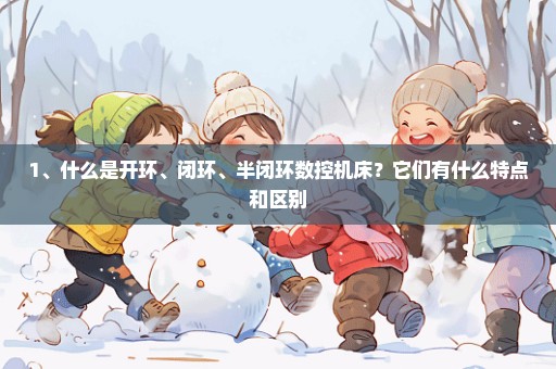 1、什么是开环、闭环、半闭环数控机床？它们有什么特点和区别