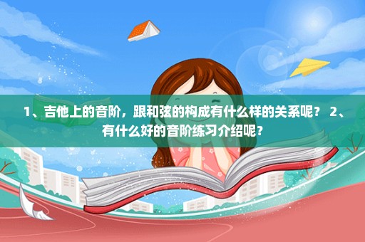 1、吉他上的音阶，跟和弦的构成有什么样的关系呢？ 2、有什么好的音阶练习介绍呢？