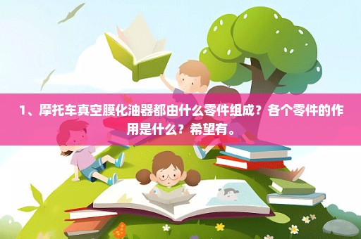 1、摩托车真空膜化油器都由什么零件组成？各个零件的作用是什么？希望有。