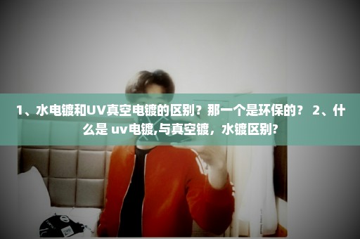 1、水电镀和UV真空电镀的区别？那一个是环保的？ 2、什么是 uv电镀,与真空镀，水镀区别?
