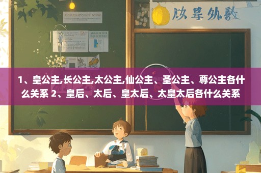 1、皇公主,长公主,太公主,仙公主、圣公主、尊公主各什么关系 2、皇后、太后、皇太后、太皇太后各什么关系