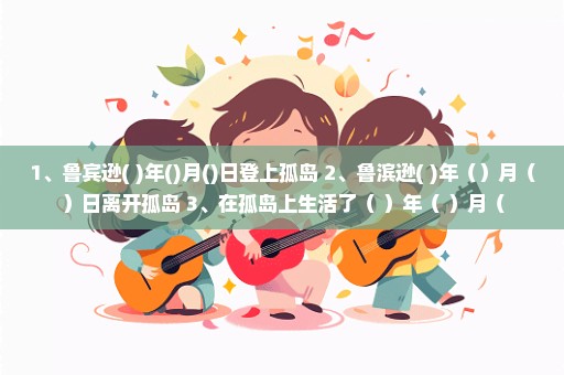 1、鲁宾逊( )年()月()日登上孤岛 2、鲁滨逊( )年（）月（）日离开孤岛 3、在孤岛上生活了（ ）年（ ）月（