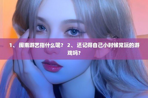 1、 闽南游艺指什么呢？ 2、 还记得自己小时候常玩的游戏吗？
