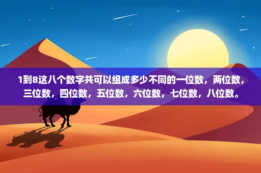 1到8这八个数字共可以组成多少不同的一位数，两位数，三位数，四位数，五位数，六位数，七位数，八位数。