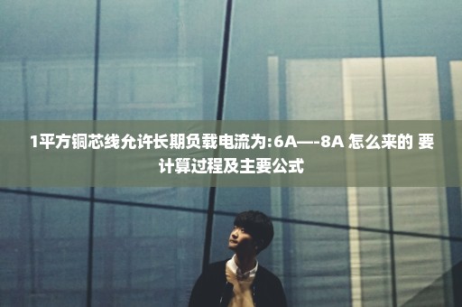 1平方铜芯线允许长期负载电流为:6A—-8A 怎么来的 要计算过程及主要公式