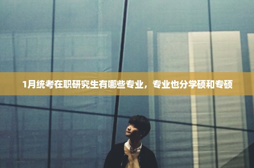 1月统考在职研究生有哪些专业，专业也分学硕和专硕