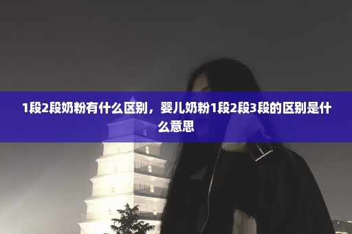 1段2段奶粉有什么区别，婴儿奶粉1段2段3段的区别是什么意思