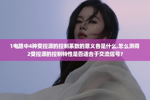 1电路中4种受控源的控制系数的意义各是什么,怎么测得 2受控源的控制特性是否适合于交流信号？