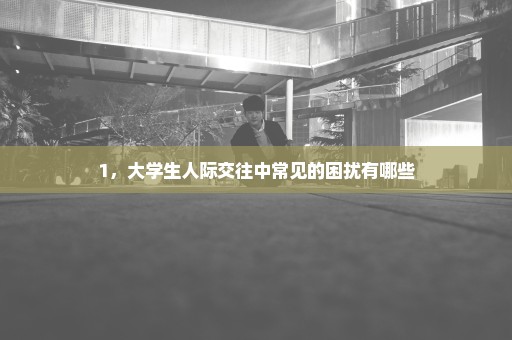 1，大学生人际交往中常见的困扰有哪些