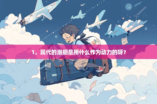 1，现代的潜艇是用什么作为动力的呀？