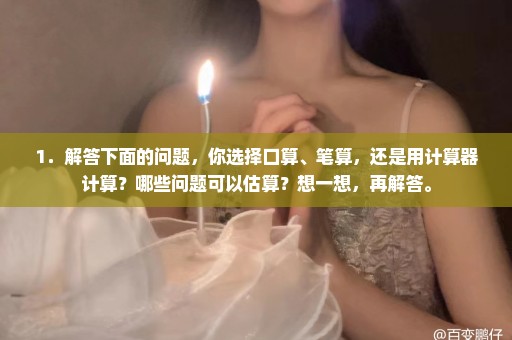 1．解答下面的问题，你选择口算、笔算，还是用计算器计算？哪些问题可以估算？想一想，再解答。