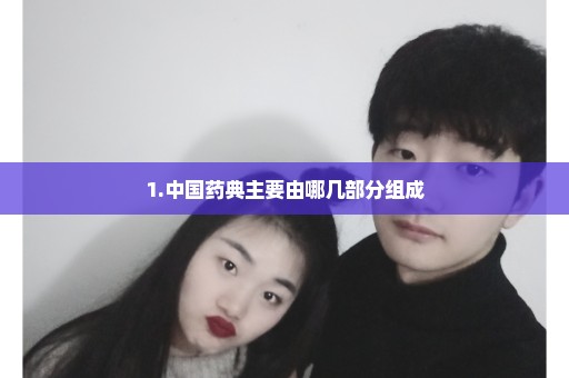1.中国药典主要由哪几部分组成
