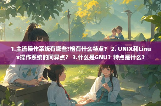 1.主流操作系统有哪些?格有什么特点？ 2. UNIX和Linux操作系统的同异点？ 3.什么是GNU？特点是什么？