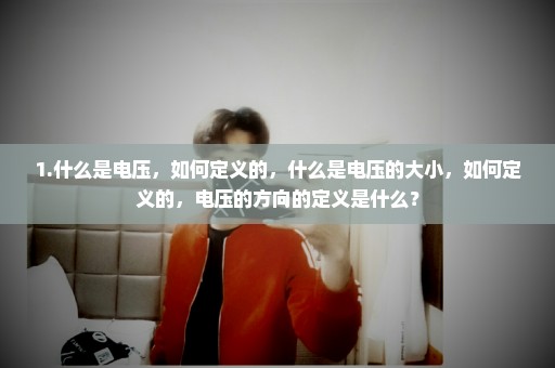 1.什么是电压，如何定义的，什么是电压的大小，如何定义的，电压的方向的定义是什么？