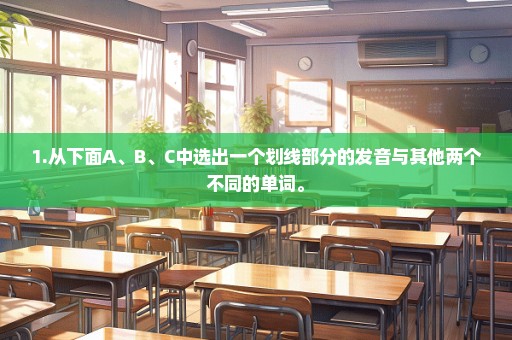 1.从下面A、B、C中选出一个划线部分的发音与其他两个不同的单词。