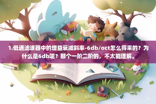 1.低通滤波器中的增益衰减斜率-6db/oct怎么得来的？为什么是6db呢？那个一阶二阶的，不太能理解。