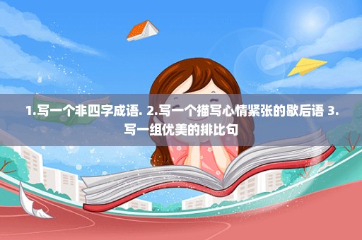1.写一个非四字成语. 2.写一个描写心情紧张的歇后语 3.写一组优美的排比句