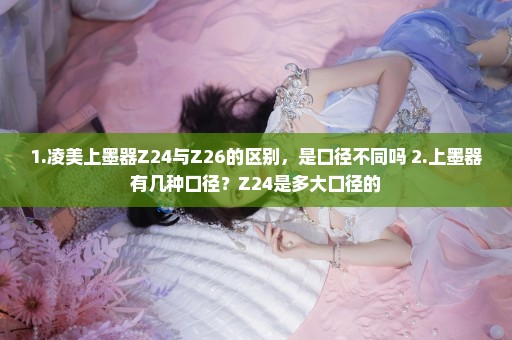 1.凌美上墨器Z24与Z26的区别，是口径不同吗 2.上墨器有几种口径？Z24是多大口径的