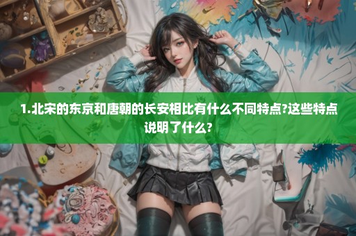 1.北宋的东京和唐朝的长安相比有什么不同特点?这些特点说明了什么?