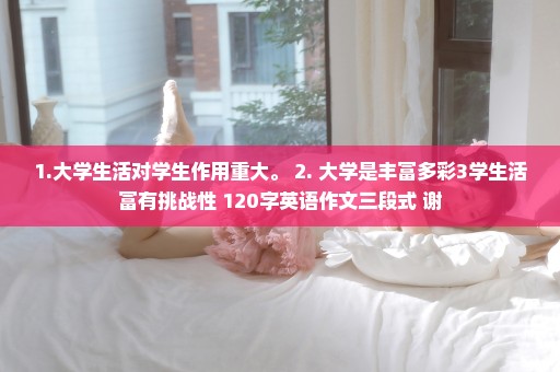 1.大学生活对学生作用重大。 2. 大学是丰富多彩3学生活富有挑战性 120字英语作文三段式 谢