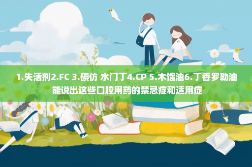 1.失活剂2.FC 3.碘仿+水门丁4.CP 5.木馏油6.丁香罗勒油 能说出这些口腔用药的禁忌症和适用症