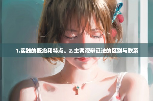 1.实践的概念和特点。2.主客观辩证法的区别与联系