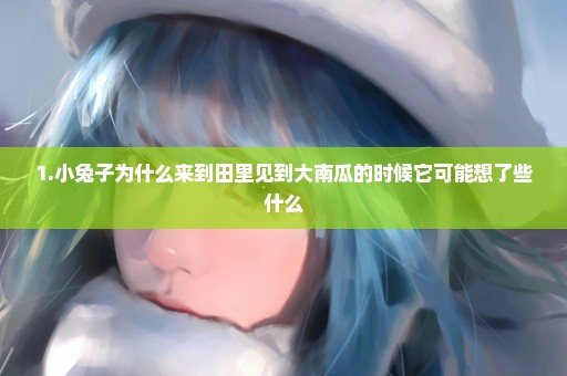 1.小兔子为什么来到田里见到大南瓜的时候它可能想了些什么