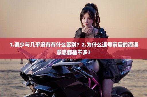 1.很少与几乎没有有什么区别？2.为什么逗号前后的词语意思都差不多？
