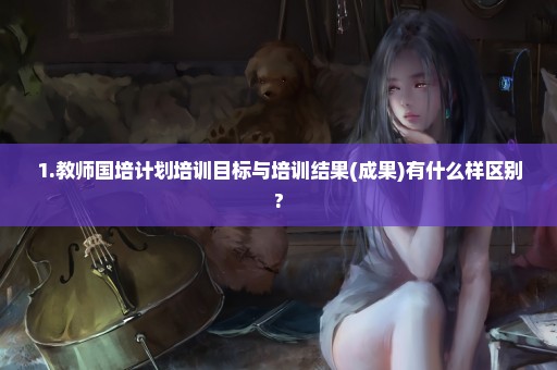 1.教师国培计划培训目标与培训结果(成果)有什么样区别?