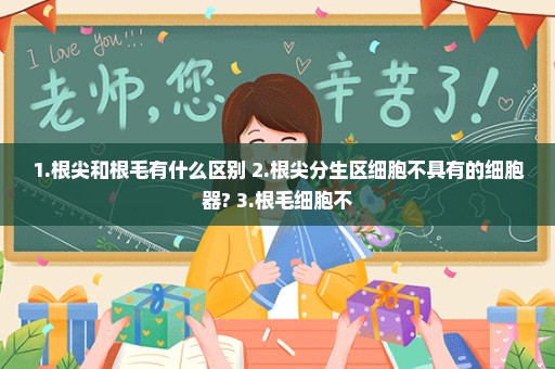 1.根尖和根毛有什么区别 2.根尖分生区细胞不具有的细胞器? 3.根毛细胞不