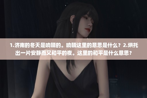 1.济南的冬天是响晴的。响晴这里的意思是什么？2.烘托出一片安静而又和平的夜。这里的和平是什么意思？
