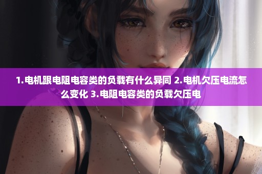 1.电机跟电阻电容类的负载有什么异同 2.电机欠压电流怎么变化 3.电阻电容类的负载欠压电