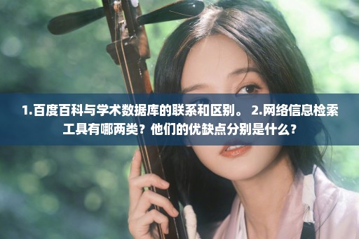 1.百度百科与学术数据库的联系和区别。 2.网络信息检索工具有哪两类？他们的优缺点分别是什么？