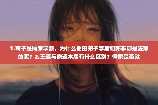 1.荀子是儒家学派，为什么他的弟子李斯和韩非却是法家的呢？2.王道与霸道本质有什么区别？儒家是否就