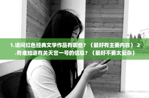 1.请问红色经典文学作品有哪些？（最好有主要内容） 2.有谁知道有关天宫一号的信息？（最好不要太复杂）