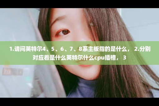 1.请问英特尔4、5、6、7、8系主板指的是什么， 2.分别对应着是什么英特尔什么cpu插槽， 3