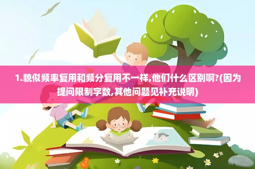 1.貌似频率复用和频分复用不一样,他们什么区别啊?(因为提问限制字数,其他问题见补充说明)