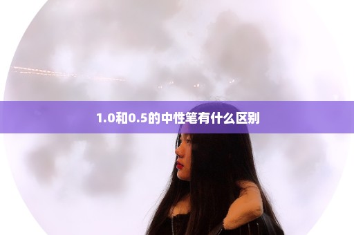 1.0和0.5的中性笔有什么区别
